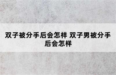 双子被分手后会怎样 双子男被分手后会怎样